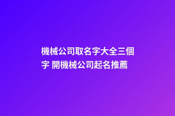 機械公司取名字大全三個字 開機械公司起名推薦-第1張-公司起名-玄機派